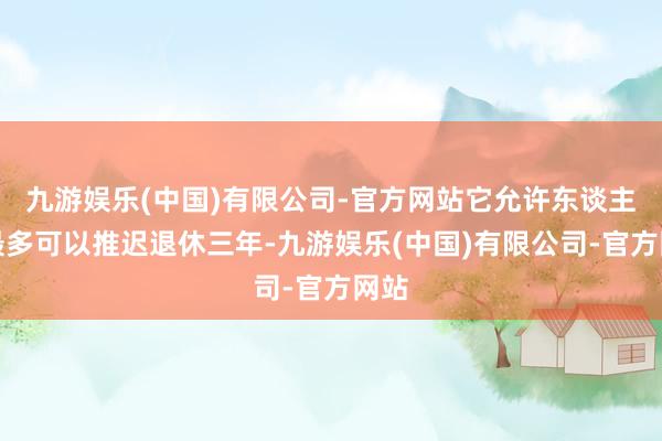 九游娱乐(中国)有限公司-官方网站它允许东谈主们最多可以推迟退休三年-九游娱乐(中国)有限公司-官方网站