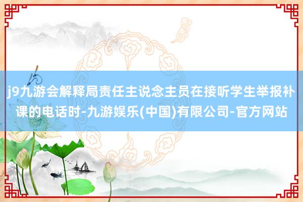 j9九游会解释局责任主说念主员在接听学生举报补课的电话时-九游娱乐(中国)有限公司-官方网站