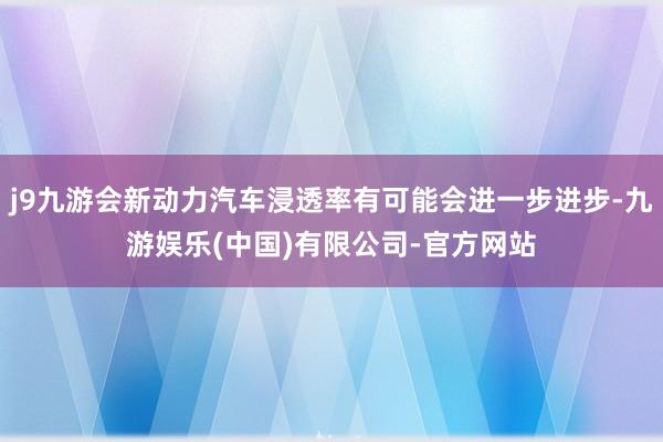 j9九游会新动力汽车浸透率有可能会进一步进步-九游娱乐(中国)有限公司-官方网站