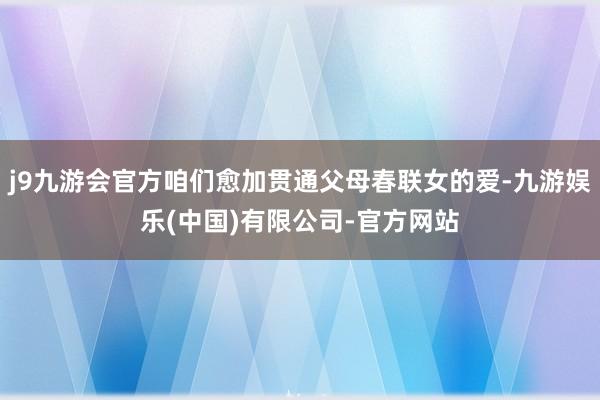 j9九游会官方咱们愈加贯通父母春联女的爱-九游娱乐(中国)有限公司-官方网站