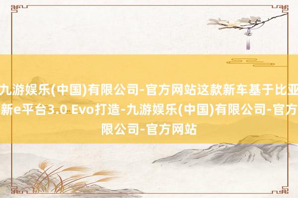 九游娱乐(中国)有限公司-官方网站这款新车基于比亚迪最新e平台3.0 Evo打造-九游娱乐(中国)有限公司-官方网站