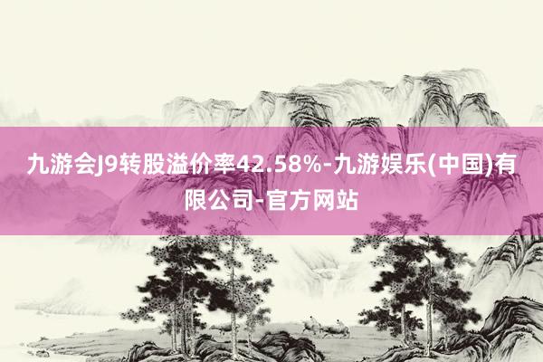 九游会J9转股溢价率42.58%-九游娱乐(中国)有限公司-官方网站