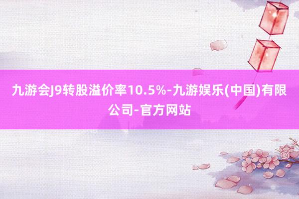 九游会J9转股溢价率10.5%-九游娱乐(中国)有限公司-官方网站