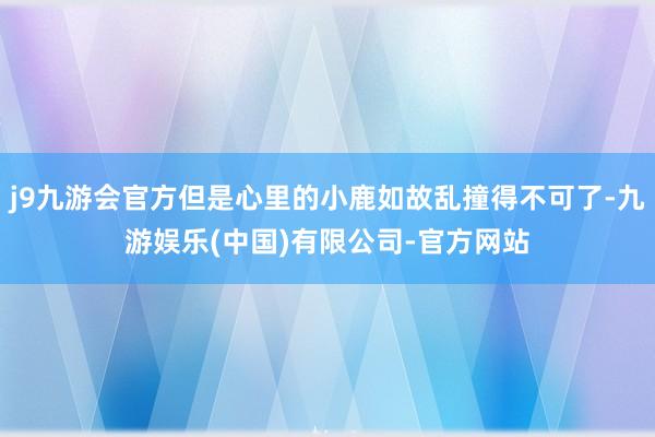 j9九游会官方但是心里的小鹿如故乱撞得不可了-九游娱乐(中国)有限公司-官方网站