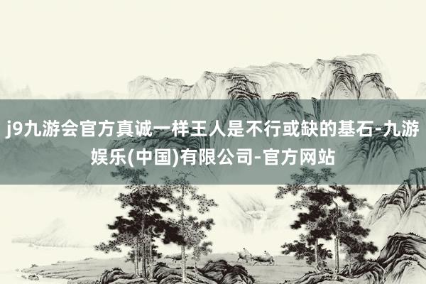 j9九游会官方真诚一样王人是不行或缺的基石-九游娱乐(中国)有限公司-官方网站