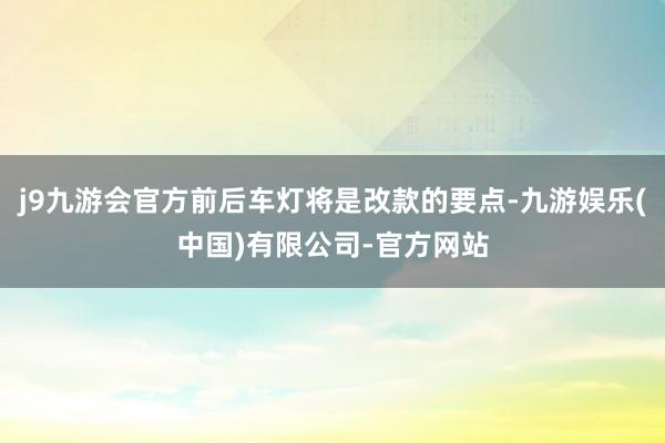 j9九游会官方前后车灯将是改款的要点-九游娱乐(中国)有限公司-官方网站