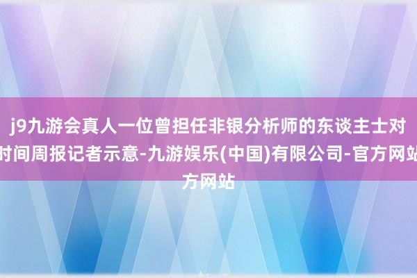 j9九游会真人一位曾担任非银分析师的东谈主士对时间周报记者示意-九游娱乐(中国)有限公司-官方网站