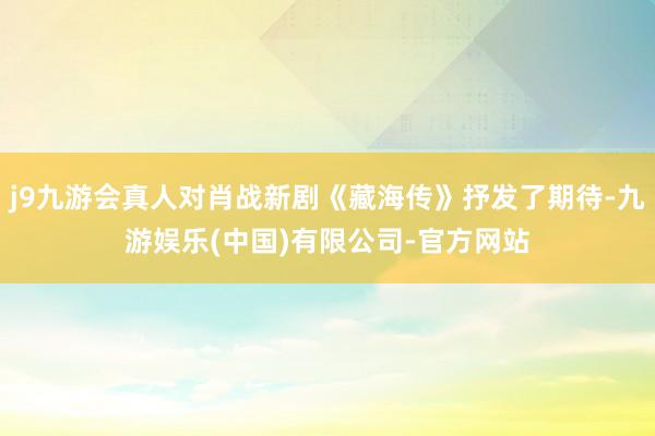 j9九游会真人对肖战新剧《藏海传》抒发了期待-九游娱乐(中国)有限公司-官方网站