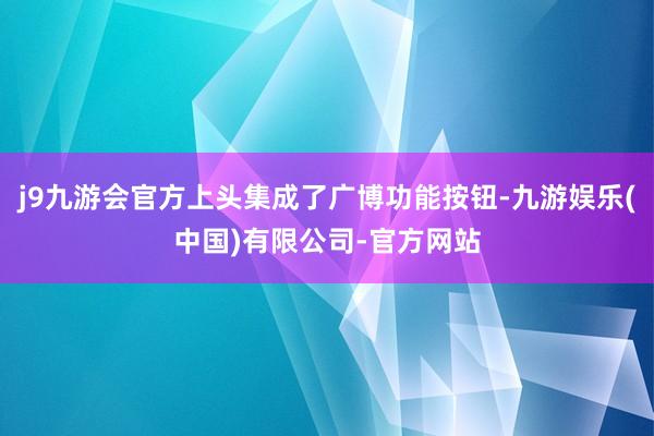 j9九游会官方上头集成了广博功能按钮-九游娱乐(中国)有限公司-官方网站