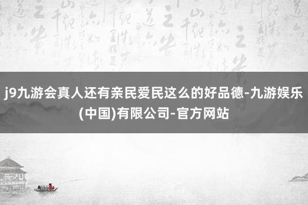 j9九游会真人还有亲民爱民这么的好品德-九游娱乐(中国)有限公司-官方网站