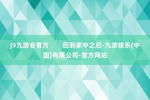 j9九游会官方        回到家中之后-九游娱乐(中国)有限公司-官方网站