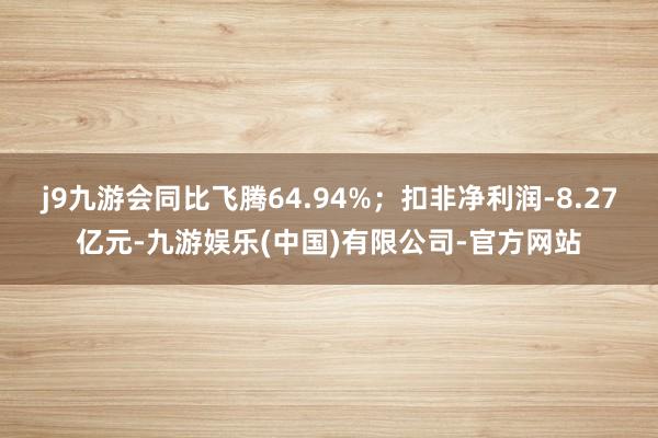 j9九游会同比飞腾64.94%；扣非净利润-8.27亿元-九游娱乐(中国)有限公司-官方网站