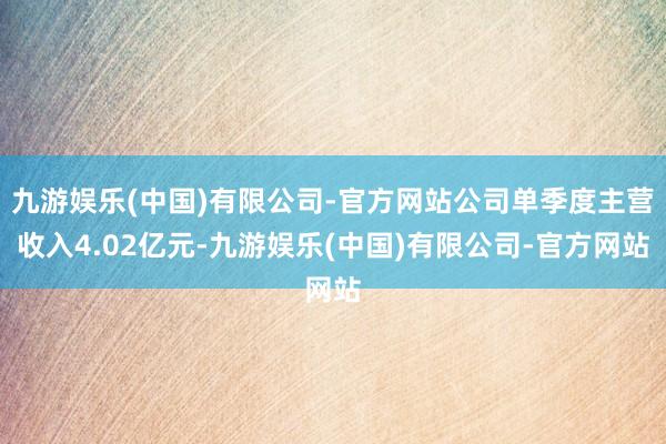 九游娱乐(中国)有限公司-官方网站公司单季度主营收入4.02亿元-九游娱乐(中国)有限公司-官方网站