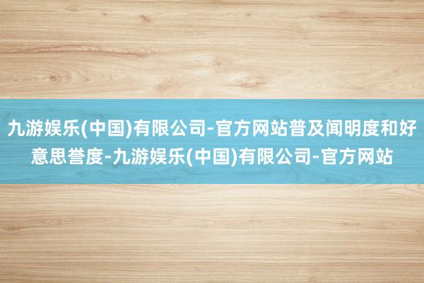 九游娱乐(中国)有限公司-官方网站普及闻明度和好意思誉度-九游娱乐(中国)有限公司-官方网站