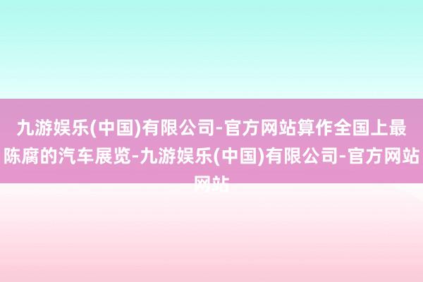 九游娱乐(中国)有限公司-官方网站算作全国上最陈腐的汽车展览-九游娱乐(中国)有限公司-官方网站