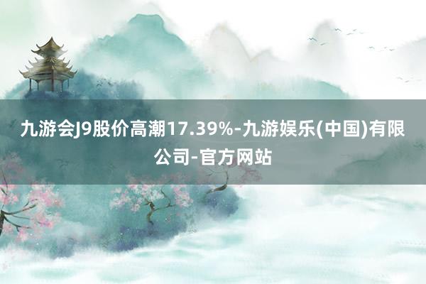 九游会J9股价高潮17.39%-九游娱乐(中国)有限公司-官方网站