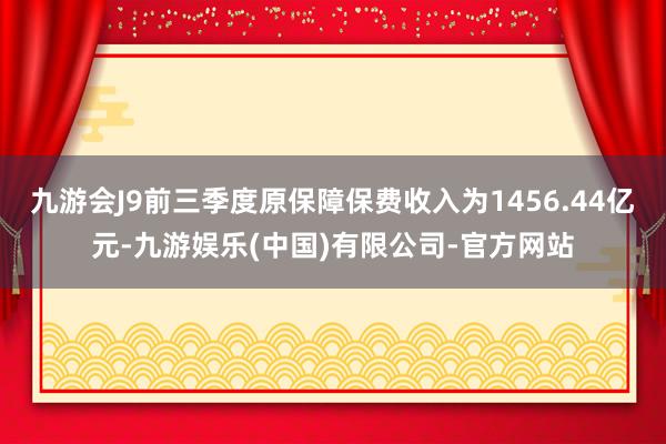 九游会J9前三季度原保障保费收入为1456.44亿元-九游娱乐(中国)有限公司-官方网站