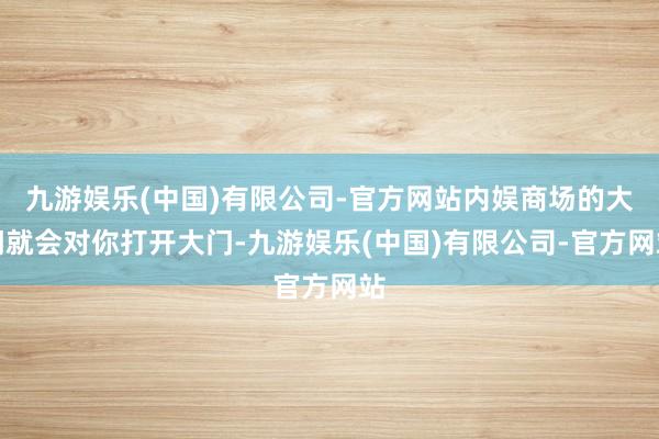 九游娱乐(中国)有限公司-官方网站内娱商场的大门就会对你打开大门-九游娱乐(中国)有限公司-官方网站