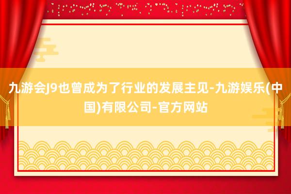 九游会J9也曾成为了行业的发展主见-九游娱乐(中国)有限公司-官方网站