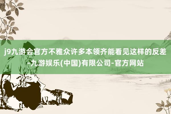 j9九游会官方不雅众许多本领齐能看见这样的反差-九游娱乐(中国)有限公司-官方网站