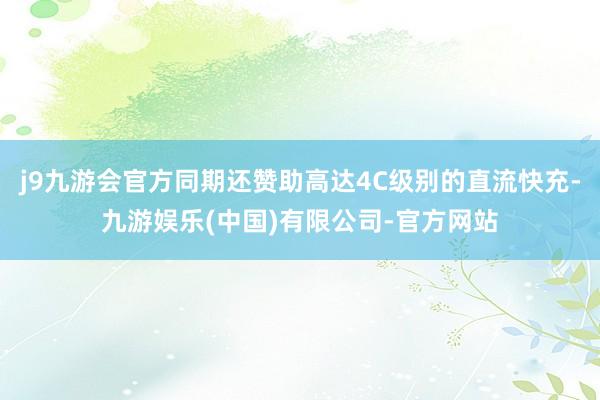 j9九游会官方同期还赞助高达4C级别的直流快充-九游娱乐(中国)有限公司-官方网站