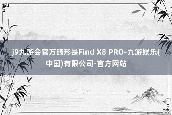 j9九游会官方畸形是Find X8 PRO-九游娱乐(中国)有限公司-官方网站