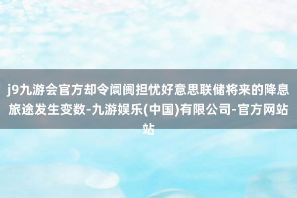 j9九游会官方却令阛阓担忧好意思联储将来的降息旅途发生变数-九游娱乐(中国)有限公司-官方网站