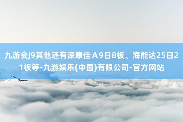 九游会J9其他还有深康佳Ａ9日8板、海能达25日21板等-九游娱乐(中国)有限公司-官方网站