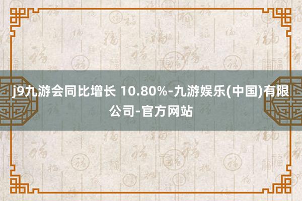 j9九游会同比增长 10.80%-九游娱乐(中国)有限公司-官方网站