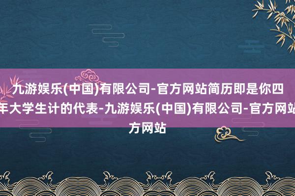 九游娱乐(中国)有限公司-官方网站简历即是你四年大学生计的代表-九游娱乐(中国)有限公司-官方网站