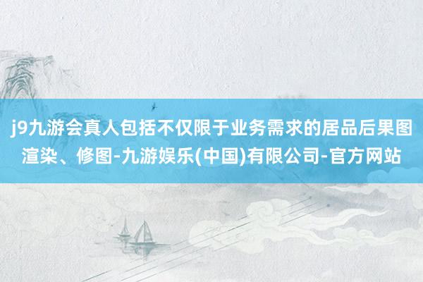 j9九游会真人包括不仅限于业务需求的居品后果图渲染、修图-九游娱乐(中国)有限公司-官方网站