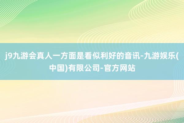 j9九游会真人一方面是看似利好的音讯-九游娱乐(中国)有限公司-官方网站