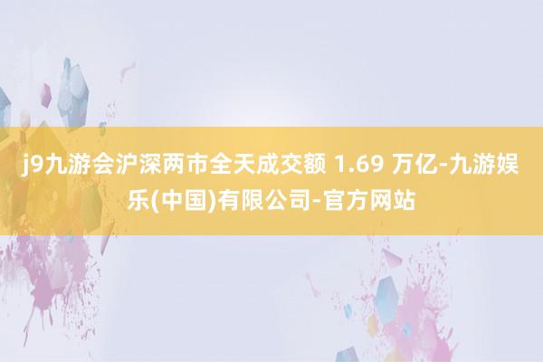 j9九游会沪深两市全天成交额 1.69 万亿-九游娱乐(中国)有限公司-官方网站