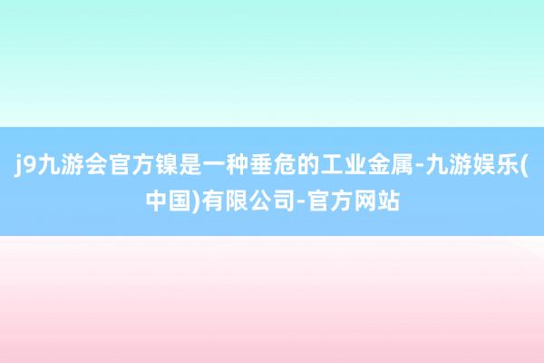 j9九游会官方镍是一种垂危的工业金属-九游娱乐(中国)有限公司-官方网站