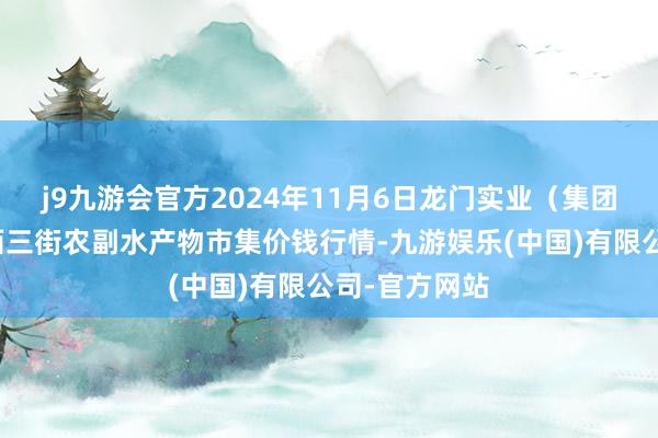 j9九游会官方2024年11月6日龙门实业（集团）有限公司西三街农副水产物市集价钱行情-九游娱乐(中国)有限公司-官方网站