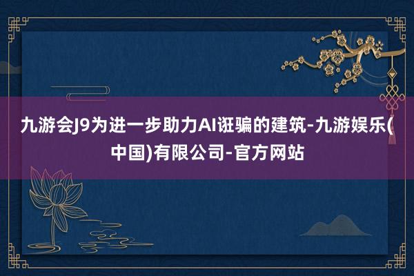 九游会J9为进一步助力AI诳骗的建筑-九游娱乐(中国)有限公司-官方网站