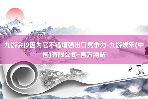 九游会J9因为它不错增强出口竞争力-九游娱乐(中国)有限公司-官方网站