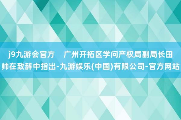 j9九游会官方    广州开拓区学问产权局副局长田帅在致辞中指出-九游娱乐(中国)有限公司-官方网站