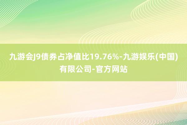 九游会J9债券占净值比19.76%-九游娱乐(中国)有限公司-官方网站