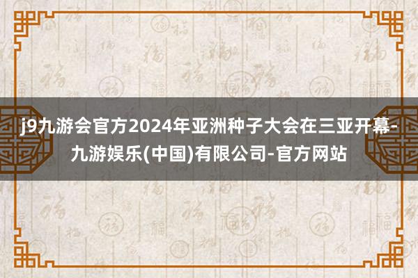 j9九游会官方2024年亚洲种子大会在三亚开幕-九游娱乐(中国)有限公司-官方网站