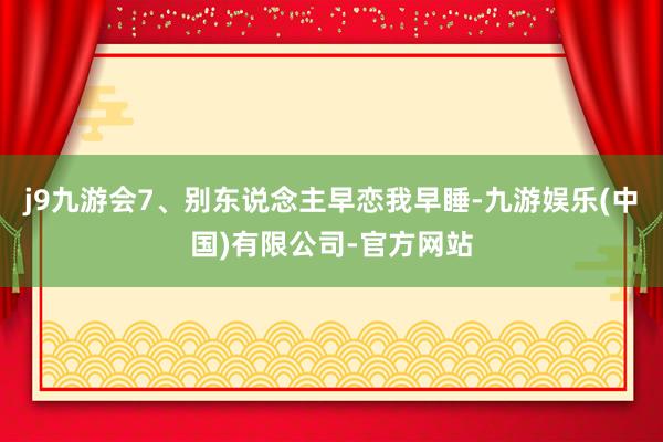 j9九游会7、别东说念主早恋我早睡-九游娱乐(中国)有限公司-官方网站