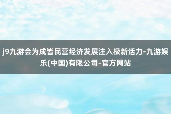 j9九游会为成皆民营经济发展注入极新活力-九游娱乐(中国)有限公司-官方网站