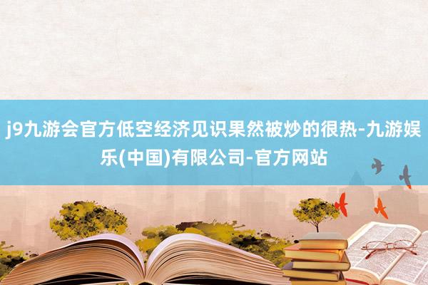 j9九游会官方低空经济见识果然被炒的很热-九游娱乐(中国)有限公司-官方网站