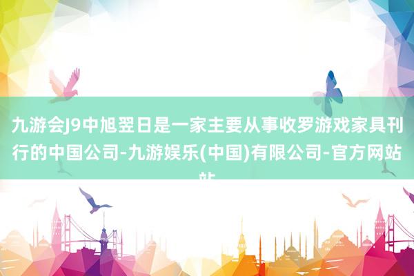 九游会J9中旭翌日是一家主要从事收罗游戏家具刊行的中国公司-九游娱乐(中国)有限公司-官方网站