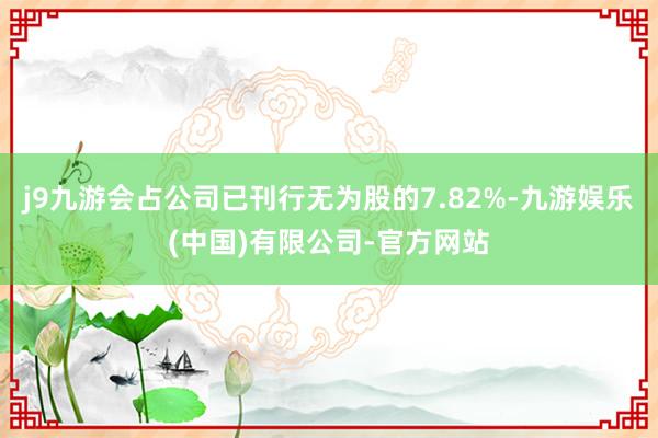 j9九游会占公司已刊行无为股的7.82%-九游娱乐(中国)有限公司-官方网站