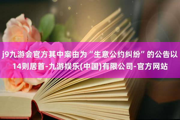 j9九游会官方其中案由为“生意公约纠纷”的公告以14则居首-九游娱乐(中国)有限公司-官方网站