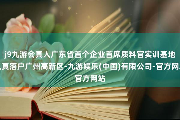 j9九游会真人广东省首个企业首席质料官实训基地认真落户广州高新区-九游娱乐(中国)有限公司-官方网站