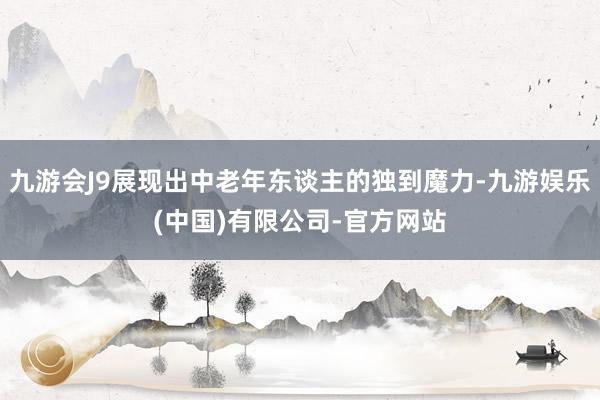 九游会J9展现出中老年东谈主的独到魔力-九游娱乐(中国)有限公司-官方网站