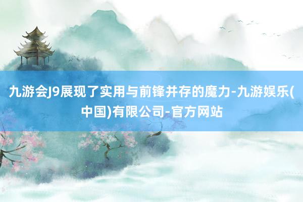 九游会J9展现了实用与前锋并存的魔力-九游娱乐(中国)有限公司-官方网站