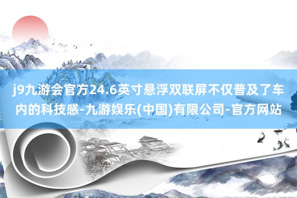 j9九游会官方24.6英寸悬浮双联屏不仅普及了车内的科技感-九游娱乐(中国)有限公司-官方网站